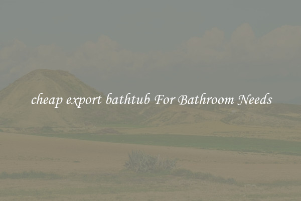 cheap export bathtub For Bathroom Needs