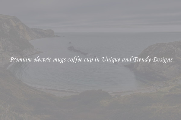 Premium electric mugs coffee cup in Unique and Trendy Designs
