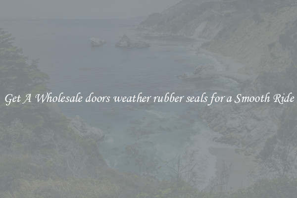 Get A Wholesale doors weather rubber seals for a Smooth Ride