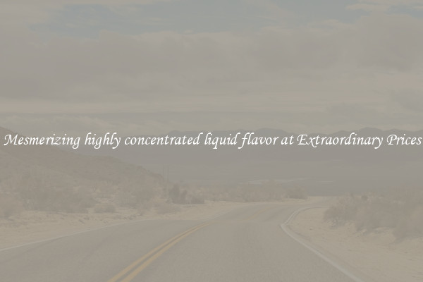 Mesmerizing highly concentrated liquid flavor at Extraordinary Prices