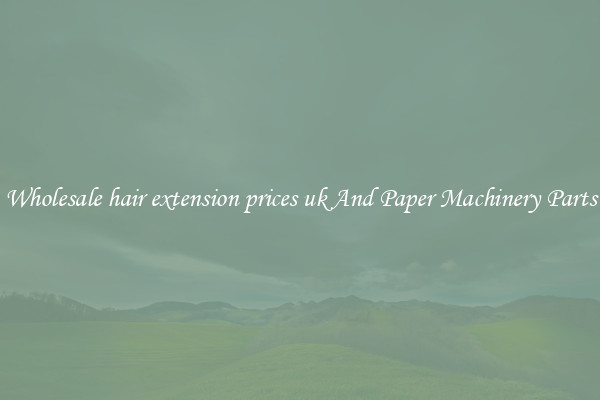 Wholesale hair extension prices uk And Paper Machinery Parts