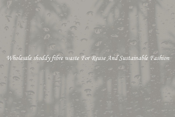 Wholesale shoddy fibre waste For Reuse And Sustainable Fashion