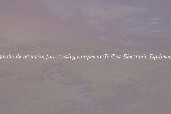 Wholesale retention force testing equipment To Test Electronic Equipment