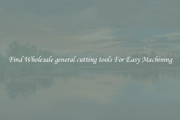 Find Wholesale general cutting tools For Easy Machining
