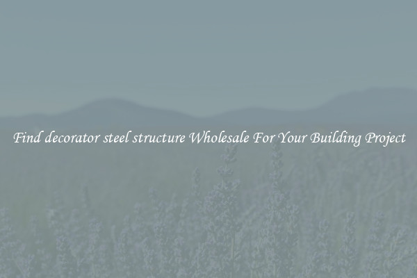 Find decorator steel structure Wholesale For Your Building Project