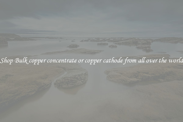 Shop Bulk copper concentrate or copper cathode from all over the world