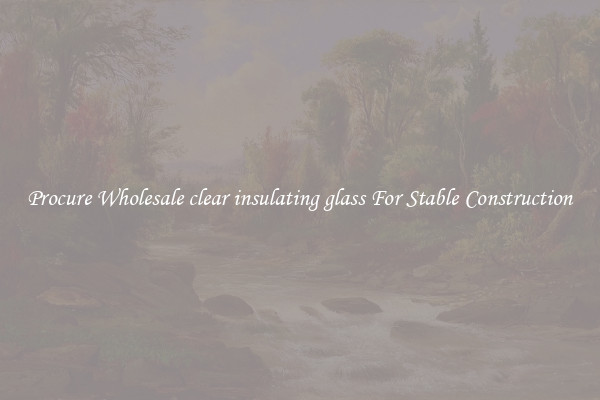 Procure Wholesale clear insulating glass For Stable Construction