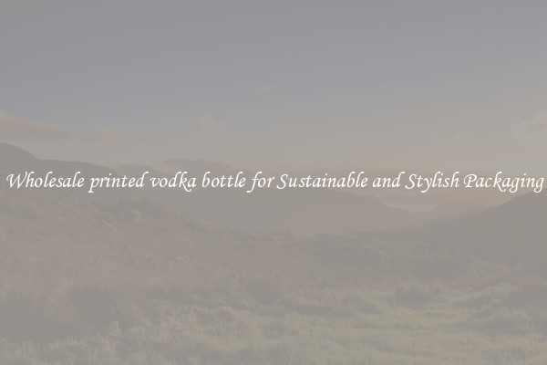 Wholesale printed vodka bottle for Sustainable and Stylish Packaging