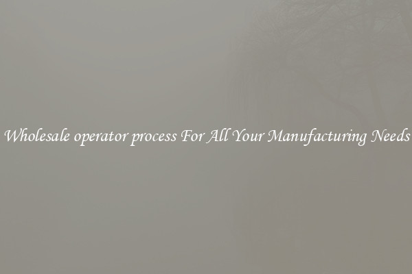 Wholesale operator process For All Your Manufacturing Needs