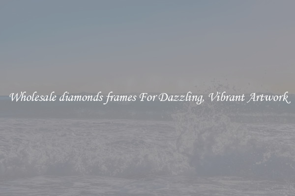 Wholesale diamonds frames For Dazzling, Vibrant Artwork