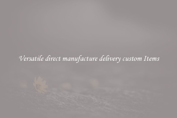 Versatile direct manufacture delivery custom Items