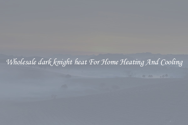 Wholesale dark knight heat For Home Heating And Cooling