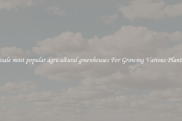 Wholesale most popular agricultural greenhouses For Growing Various Plant Types