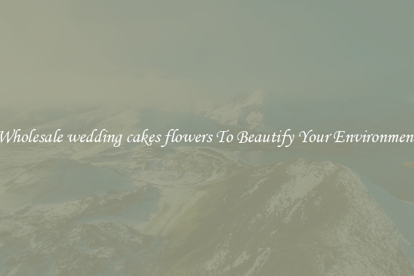 Wholesale wedding cakes flowers To Beautify Your Environment