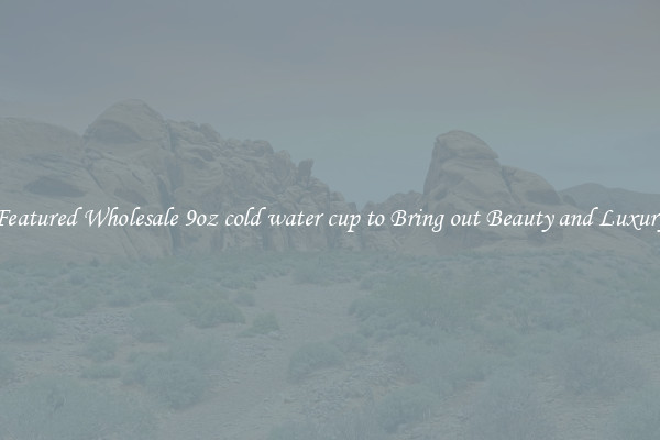 Featured Wholesale 9oz cold water cup to Bring out Beauty and Luxury