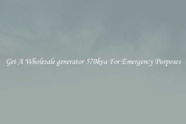 Get A Wholesale generator 570kva For Emergency Purposes