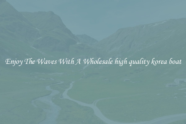 Enjoy The Waves With A Wholesale high quality korea boat
