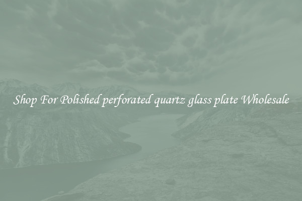 Shop For Polished perforated quartz glass plate Wholesale