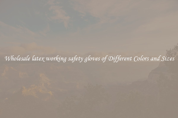 Wholesale latex working safety gloves of Different Colors and Sizes