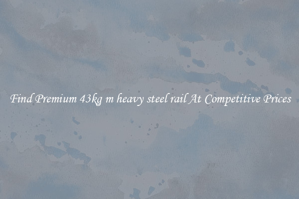 Find Premium 43kg m heavy steel rail At Competitive Prices