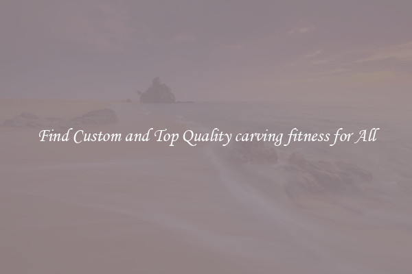 Find Custom and Top Quality carving fitness for All