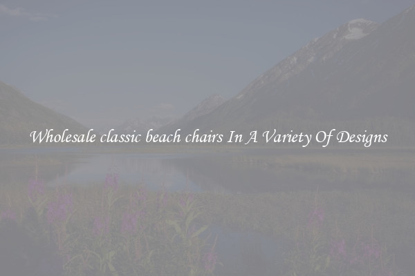 Wholesale classic beach chairs In A Variety Of Designs