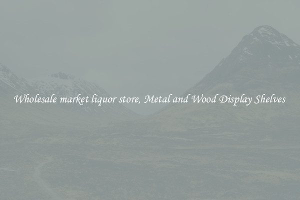 Wholesale market liquor store, Metal and Wood Display Shelves 