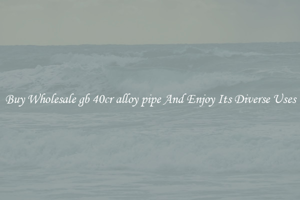 Buy Wholesale gb 40cr alloy pipe And Enjoy Its Diverse Uses