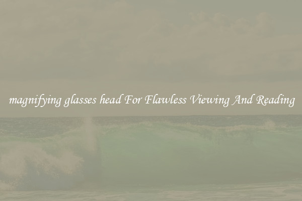 magnifying glasses head For Flawless Viewing And Reading