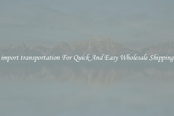 import transportation For Quick And Easy Wholesale Shipping