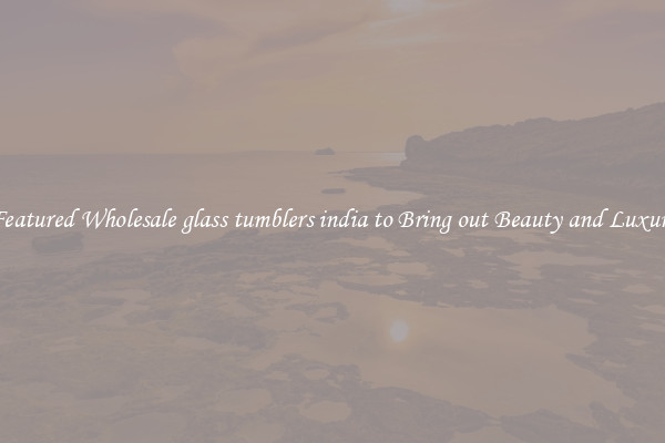Featured Wholesale glass tumblers india to Bring out Beauty and Luxury