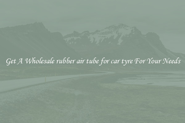 Get A Wholesale rubber air tube for car tyre For Your Needs