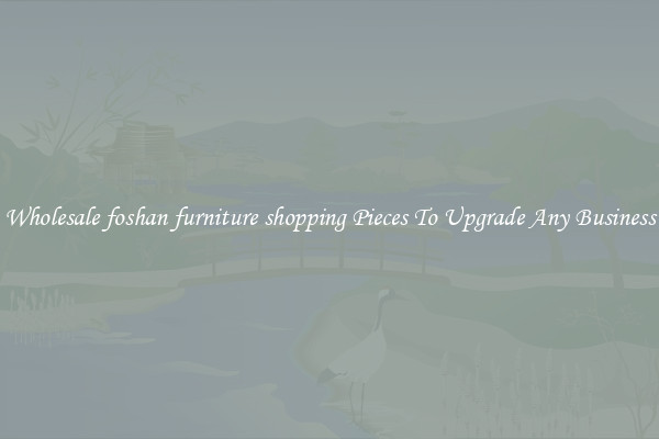 Wholesale foshan furniture shopping Pieces To Upgrade Any Business