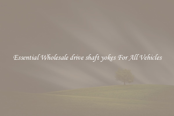 Essential Wholesale drive shaft yokes For All Vehicles