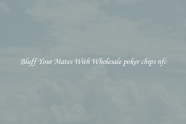 Bluff Your Mates With Wholesale poker chips nfc