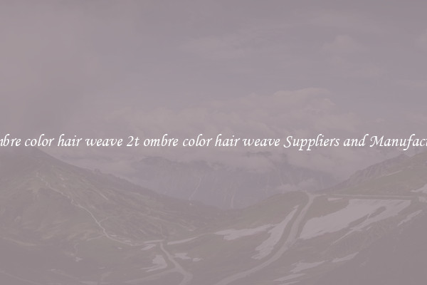 2t ombre color hair weave 2t ombre color hair weave Suppliers and Manufacturers