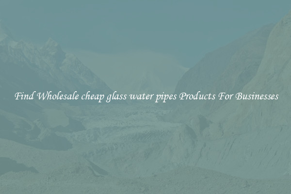 Find Wholesale cheap glass water pipes Products For Businesses