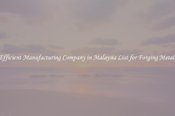 Efficient Manufacturing Company in Malaysia List for Forging Metals