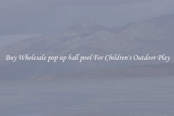 Buy Wholesale pop up ball pool For Children's Outdoor Play